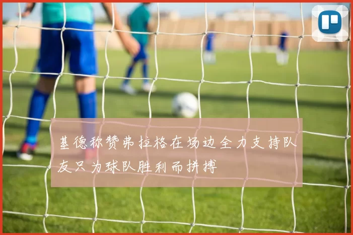 基德称赞弗拉格在场边全力支持队友只为球队胜利而拼搏