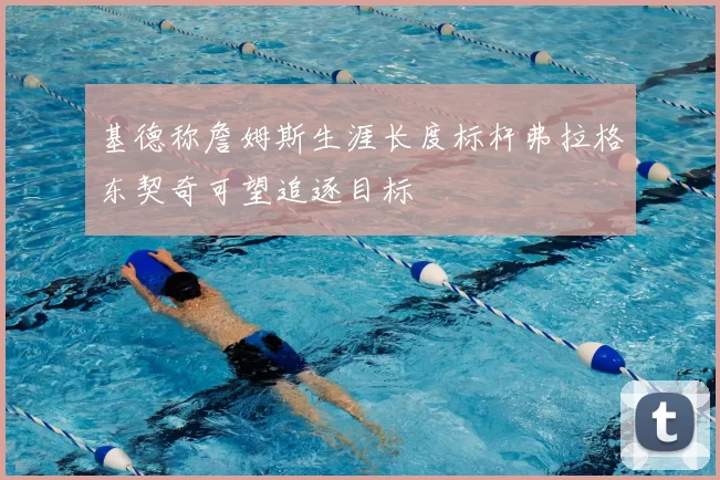 基德称詹姆斯生涯长度标杆弗拉格东契奇可望追逐目标
