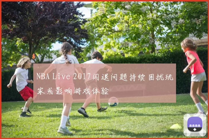 NBA Live 2017闪退问题持续困扰玩家或影响游戏体验