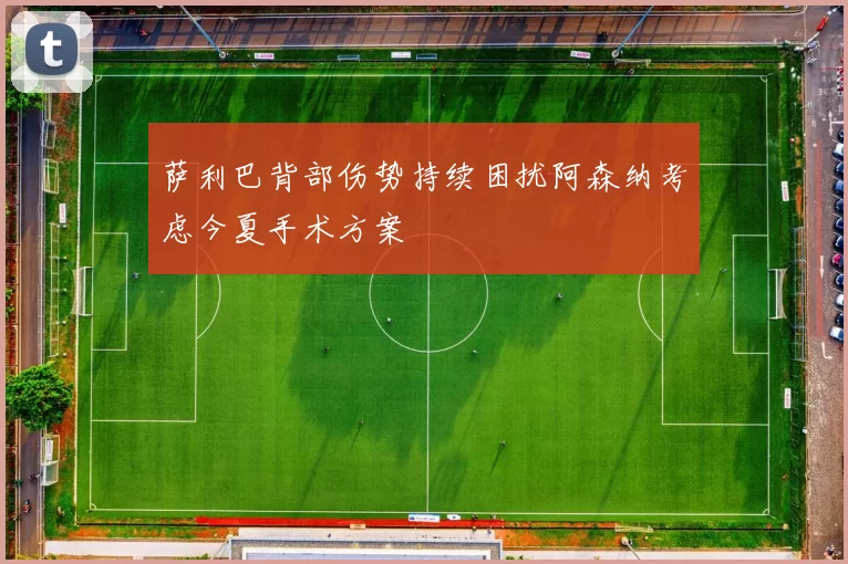萨利巴背部伤势持续困扰阿森纳考虑今夏手术方案