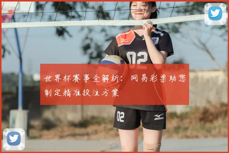 世界杯赛事全解析：网易彩票助您制定精准投注方案