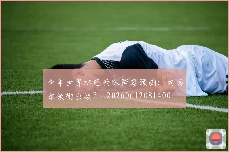 今年世界杯巴西队阵容预测：内马尔领衔出战？_20260612081400