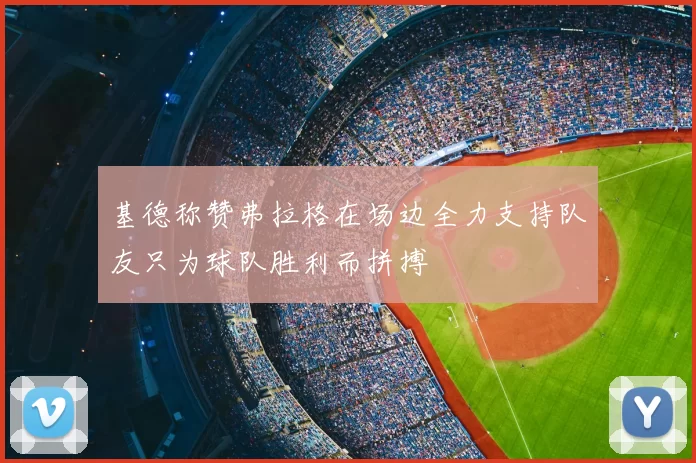 基德称赞弗拉格在场边全力支持队友只为球队胜利而拼搏