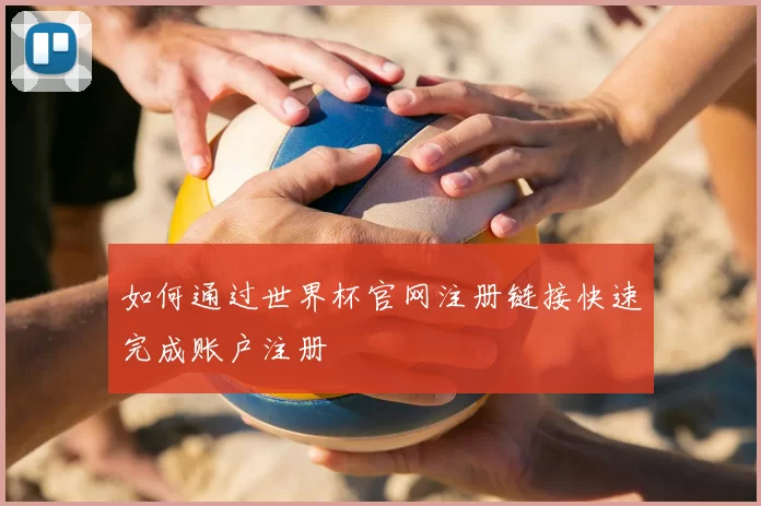 如何通过世界杯官网注册链接快速完成账户注册