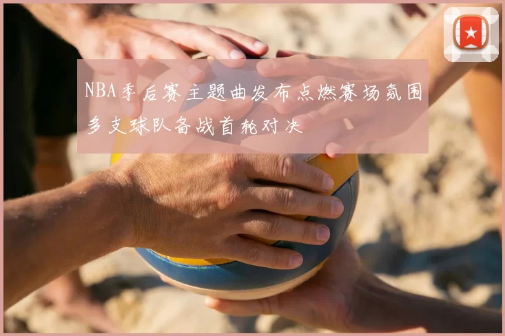 NBA季后赛主题曲发布点燃赛场氛围多支球队备战首轮对决