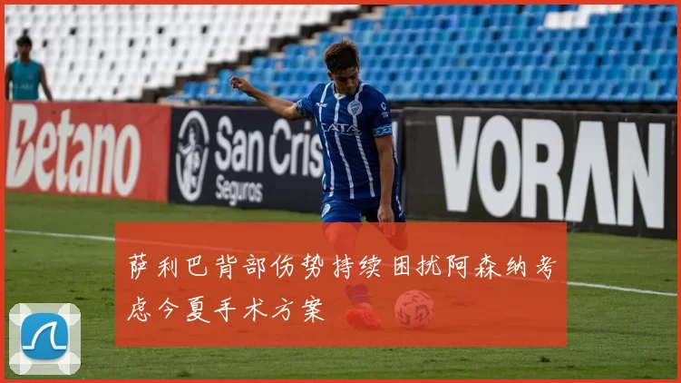 萨利巴背部伤势持续困扰阿森纳考虑今夏手术方案
