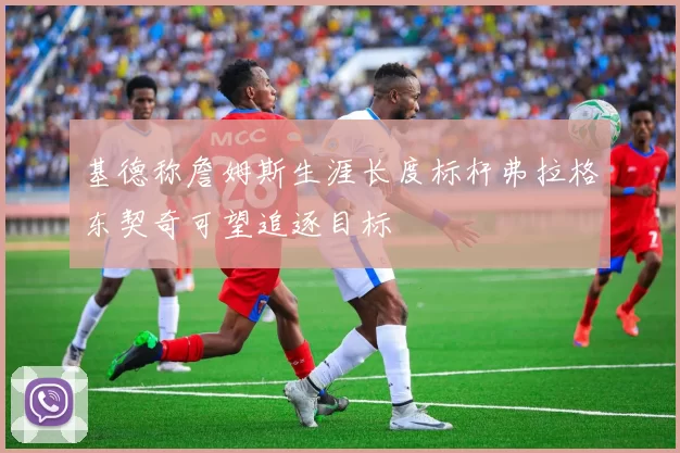 基德称詹姆斯生涯长度标杆弗拉格东契奇可望追逐目标