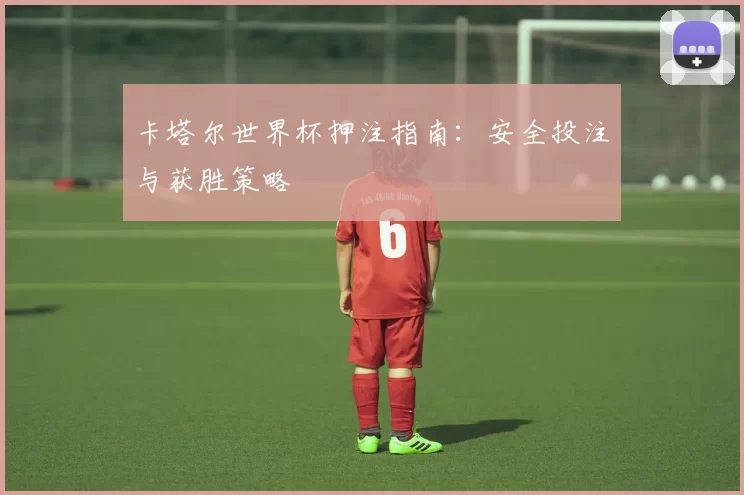 卡塔尔世界杯押注指南:安全投注与获胜策略