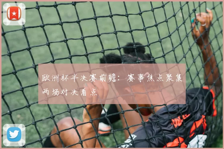 欧洲杯半决赛前瞻：赛事焦点聚集两场对决看点