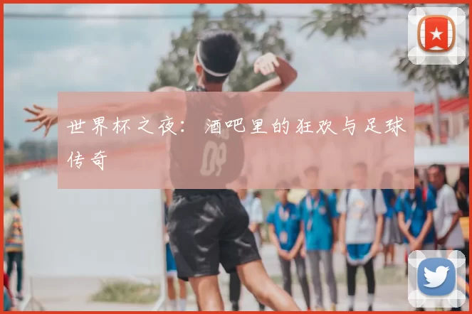 世界杯之夜：酒吧里的狂欢与足球传奇
