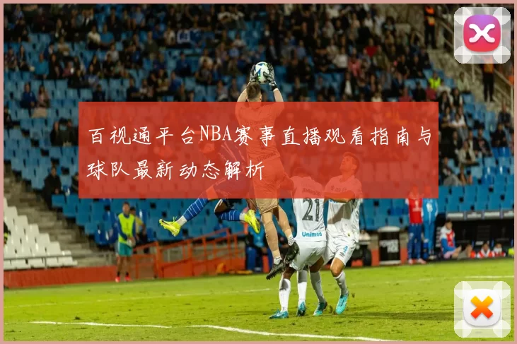 百视通平台NBA赛事直播观看指南与球队最新动态解析