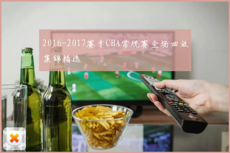 2016-2017赛季CBA常规赛全场回放集锦精选