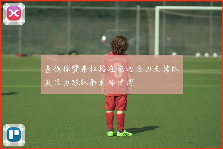 基德称赞弗拉格在场边全力支持队友只为球队胜利而拼搏
