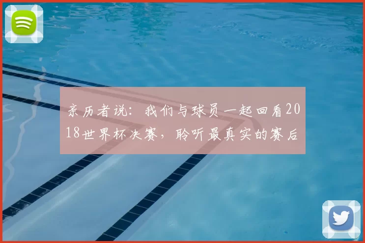 亲历者说:我们与球员一起回看2018世界杯决赛,聆听最真实的赛后感言