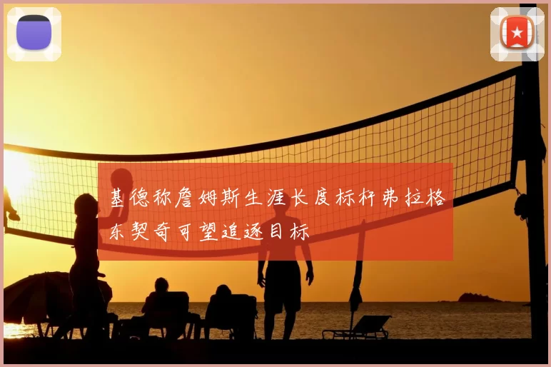 基德称詹姆斯生涯长度标杆弗拉格东契奇可望追逐目标