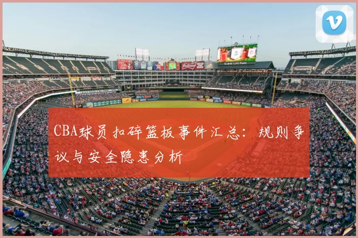CBA球员扣碎篮板事件汇总:规则争议与安全隐患分析