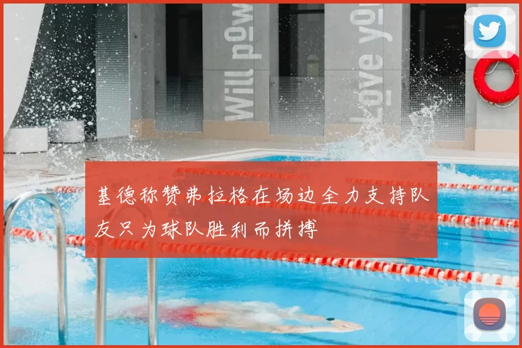 基德称赞弗拉格在场边全力支持队友只为球队胜利而拼搏