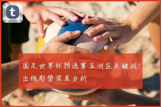 国足世界杯预选赛亚洲区关键战:出线形势深度分析