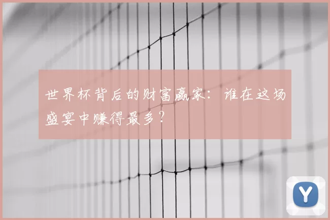 世界杯背后的财富赢家：谁在这场盛宴中赚得最多？
