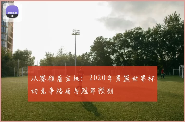 从赛程看玄机:2020年男篮世界杯的竞争格局与冠军预测