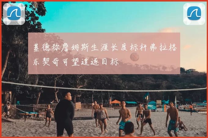 基德称詹姆斯生涯长度标杆弗拉格东契奇可望追逐目标
