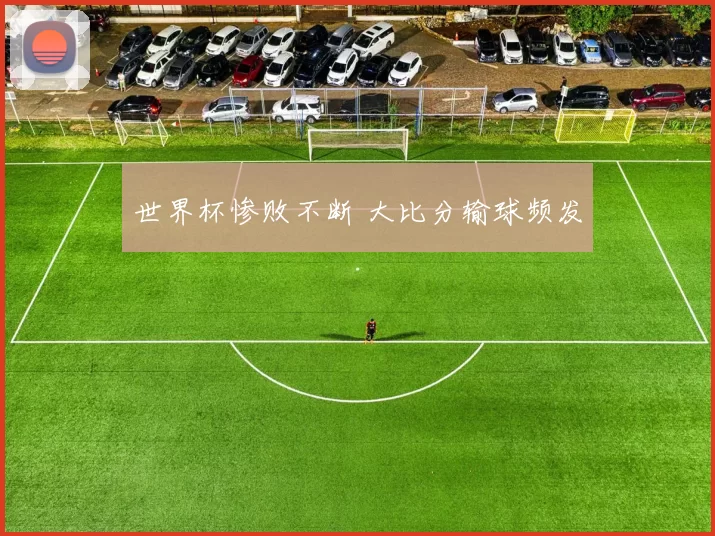 世界杯惨败不断 大比分输球频发