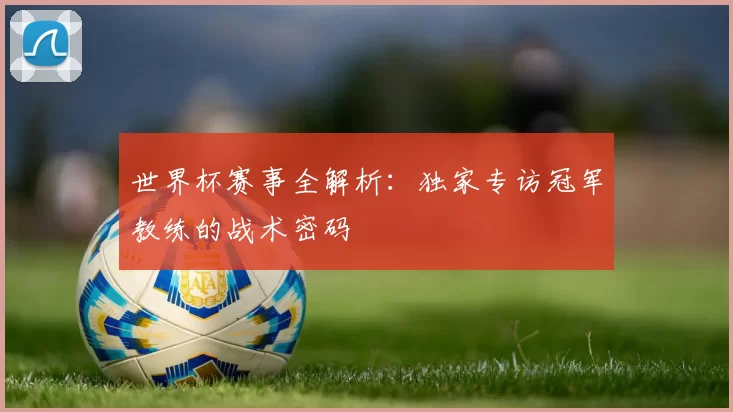 世界杯赛事全解析:独家专访冠军教练的战术密码
