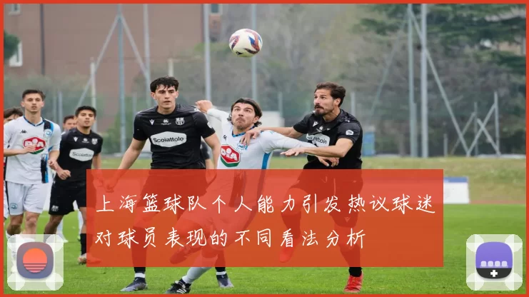 上海篮球队个人能力引发热议球迷对球员表现的不同看法分析