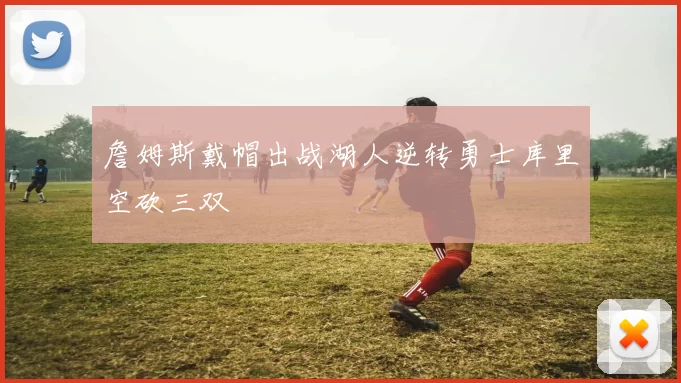 詹姆斯戴帽出战湖人逆转勇士库里空砍三双