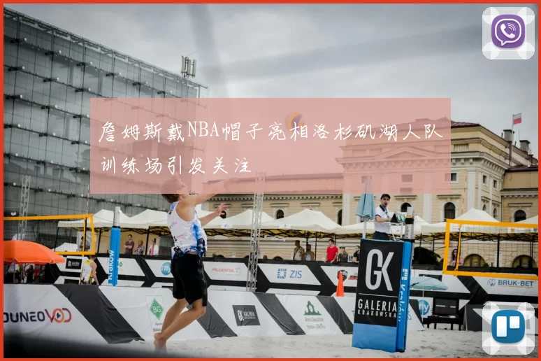 詹姆斯戴NBA帽子亮相洛杉矶湖人队训练场引发关注