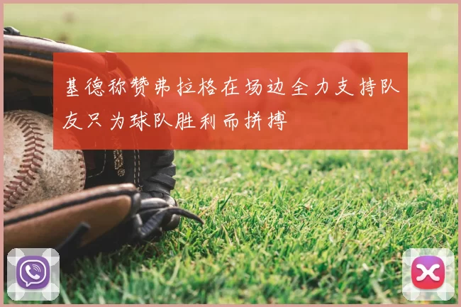 基德称赞弗拉格在场边全力支持队友只为球队胜利而拼搏