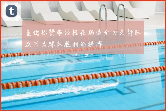 基德称赞弗拉格在场边全力支持队友只为球队胜利而拼搏