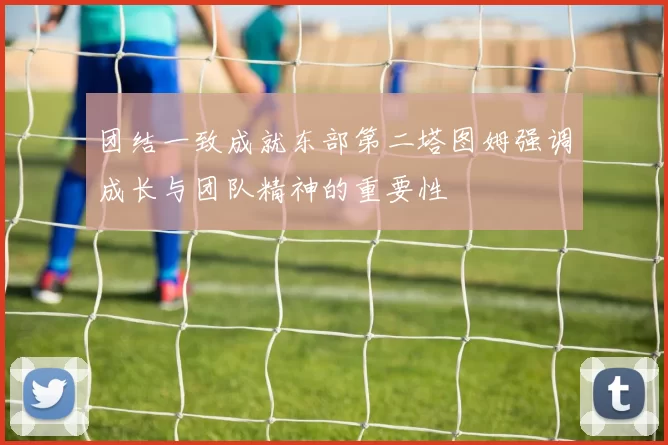 团结一致成就东部第二塔图姆强调成长与团队精神的重要性