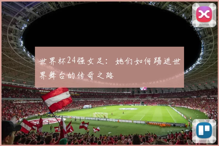 世界杯24强女足:她们如何踢进世界舞台的传奇之路