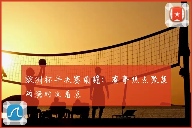 欧洲杯半决赛前瞻：赛事焦点聚集两场对决看点