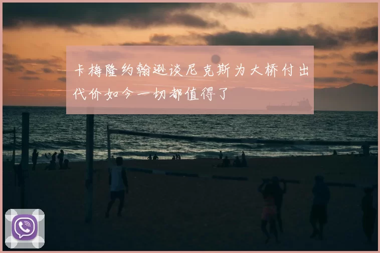 卡梅隆约翰逊谈尼克斯为大桥付出代价如今一切都值得了