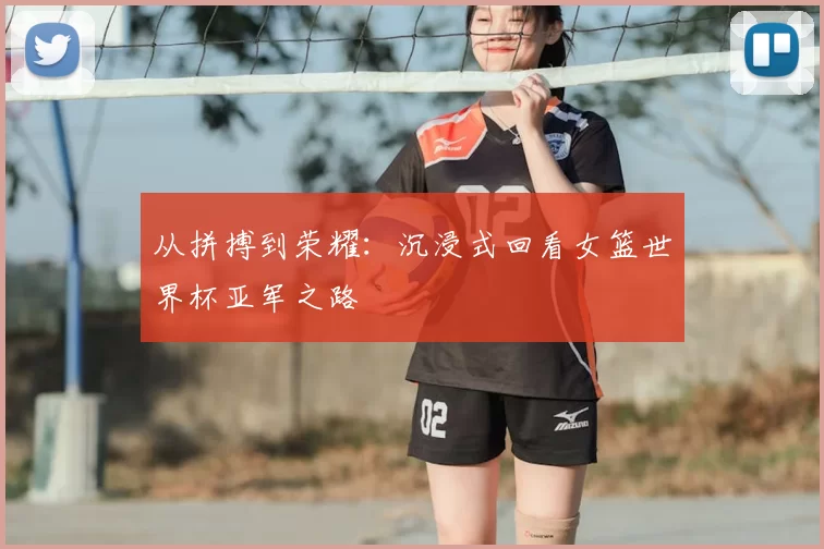从拼搏到荣耀：沉浸式回看女篮世界杯亚军之路
