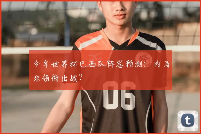 今年世界杯巴西队阵容预测:内马尔领衔出战?