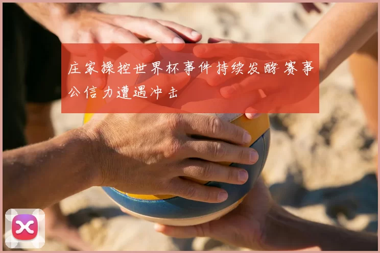 庄家操控世界杯事件持续发酵 赛事公信力遭遇冲击