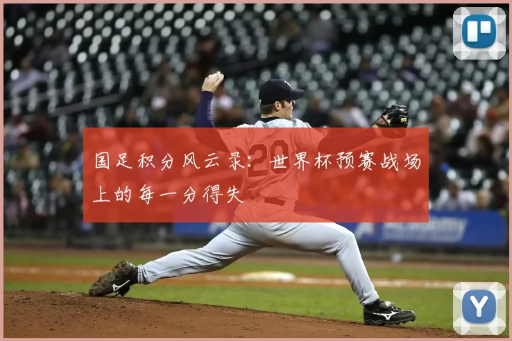 国足积分风云录:世界杯预赛战场上的每一分得失
