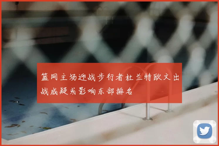 篮网主场迎战步行者杜兰特欧文出战成疑或影响东部排名