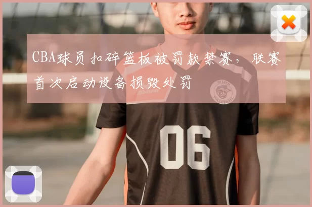 CBA球员扣碎篮板被罚款禁赛,联赛首次启动设备损毁处罚