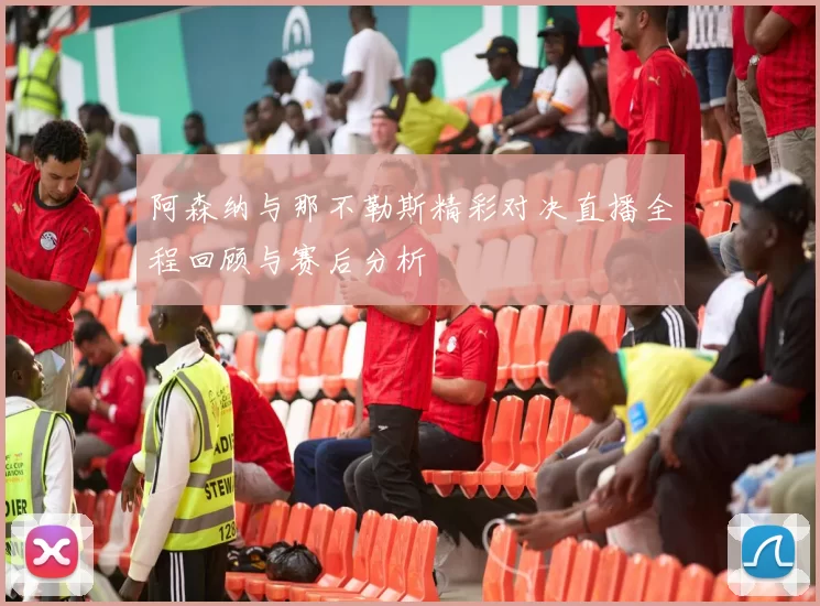 阿森纳与那不勒斯精彩对决直播全程回顾与赛后分析