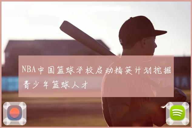 NBA中国篮球学校启动精英计划挖掘青少年篮球人才