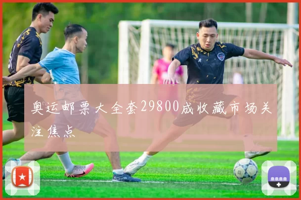 奥运邮票大全套29800成收藏市场关注焦点