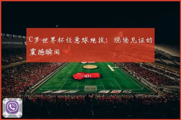 C罗世界杯任意球绝技:现场见证的震撼瞬间