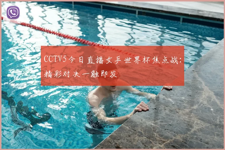 CCTV5今日直播女乒世界杯焦点战：精彩对决一触即发