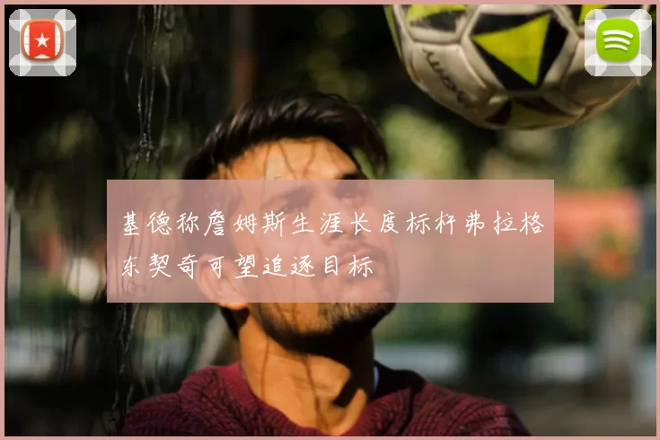 基德称詹姆斯生涯长度标杆弗拉格东契奇可望追逐目标