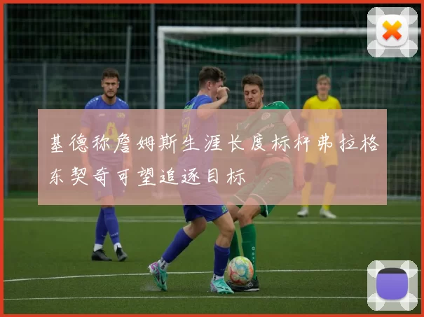 基德称詹姆斯生涯长度标杆弗拉格东契奇可望追逐目标