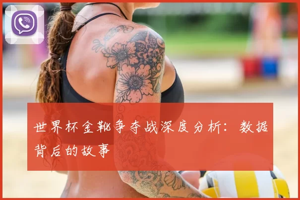 世界杯金靴争夺战深度分析:数据背后的故事